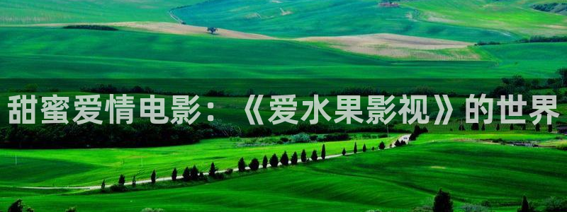 神马电影看影院：甜蜜爱情电影：《爱水果影视》的世界