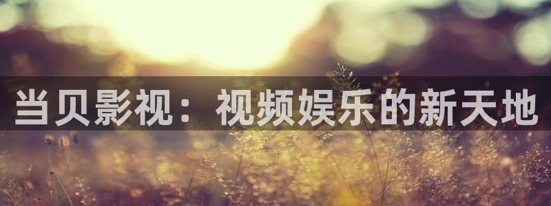 51神马福利影院：当贝影视：视频娱乐的新天地